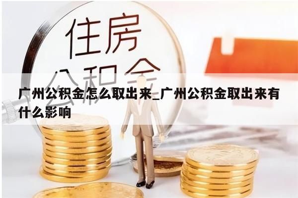 广州公积金怎么取出来_广州公积金取出来有什么影响